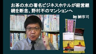 お茶の水の著名ビジネスホテルが経営継続を断念、野村不のマンションへ　by 榊淳司