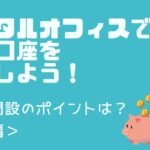 【起業】バーチャルオフィスで起業したときの法人口座開設法（前編）