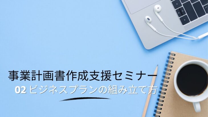 【起業する方必見！】事業計画書作成支援セミナー 02ビジネスプランの組み立て方