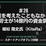 #26「起業を考えたこともなかった社労士が14億円の資金調達」-植松 隆史氏（KiteRa）