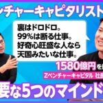 【ベンチャーキャピタリストの仕事とは？】Zベンチャーキャピタルの堀社長が語る「VCに必要な5つのマインドセット」／99％は断る仕事／起業家の見抜き方／裏はドロドロ／父・堀紘一について／起業経験は必要か