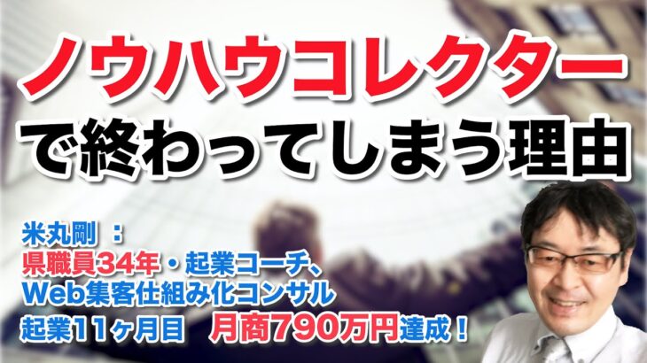 ノウハウコレクターで終わってしまう理由　（ 県職員34年・起業コーチ、Web集客仕組み化コンサル　米丸 剛 ）