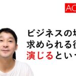 人生で大切な「ACT」という概念　～ビジネスシーンでは見られていることを意識して、お芝居・演技を含んだ立ち居振る舞いをしましょうよ、っていう話