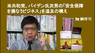 米共和党、バイデン氏次男の「安全保障を損なうビジネス」を追及の構え　by 榊淳司