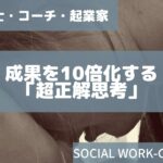 社会福祉士・コーチ・起業家の成果を10倍化する「超正解思考」