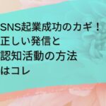 SNSを使った起業成功のカギ！！正しい発信方法と認知活動はコレ