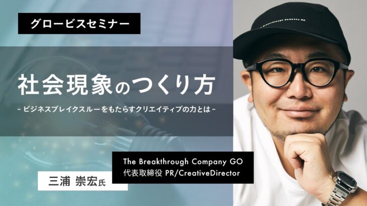 社会現象のつくり方～ビジネスブレイクスルーをもたらすクリエイティブの力とは～The Breakthrough Company GO代表取締役・三浦崇宏氏