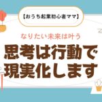 【おうち起業初心者ママ】なりたい未来は叶う 思考は行動で現実化します！