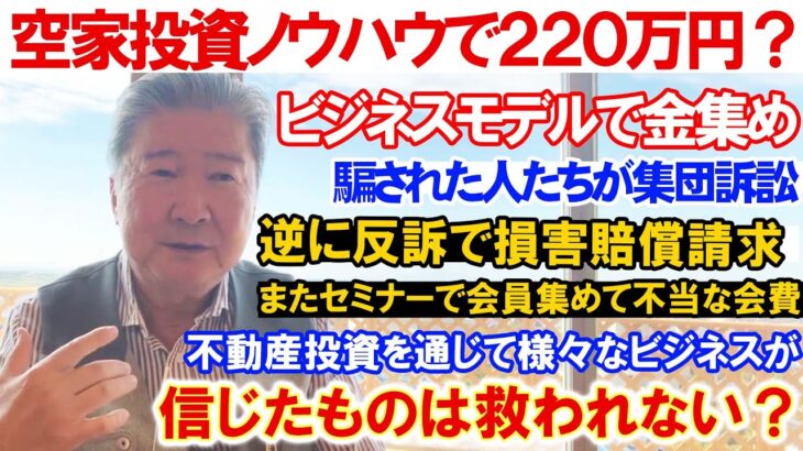 空家投資ノウハウで２２０万円？ビジネスモデルで金集め。騙された人たちが集団訴訟。逆に反訴で損害賠償請求。またセミナーで会員集めて不当な会費。不動産投資を通じて様々なビジネスが。信じたものは救われない？