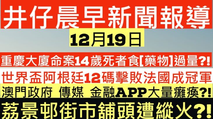 晨早新聞|重慶大廈命案14歲死者食[藥物]過量?!|世界盃阿根廷12碼擊敗法國 美斯加冕球王|澳門政府 傳媒 金融app大量癱瘓?!|荔景邨街市舖頭遭縱火?!|井仔新聞報寸|12月19日