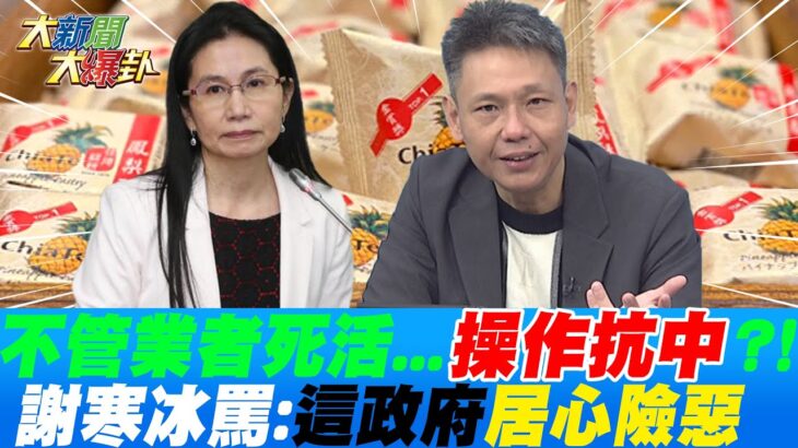 食藥署”不管業者填錯表”…蔡政府”本就沒打算把這件事處理好”故意操作抗中!? 謝寒冰罵:居心險惡!@HotNewsTalk