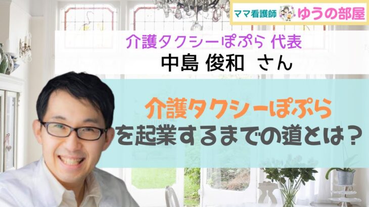 【介護タクシーぽぷら代表 中島俊和さん】介護タクシーぽぷらを起業するまでの道とは？【ママ看護師 ゆうの部屋:インタビュー】