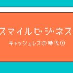 【スマイルビジネス】キャッシュレスの時代編