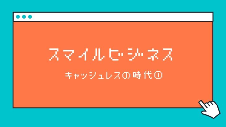 【スマイルビジネス】キャッシュレスの時代編