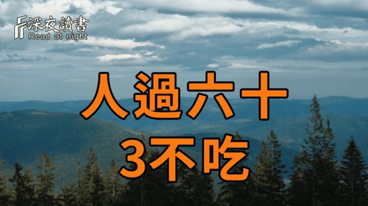 俗話說：「人過六十，3飯不食」，老了後不想生病，就算你再有錢，這3種食物也別再碰了！否則容易招致災禍【深夜讀書】