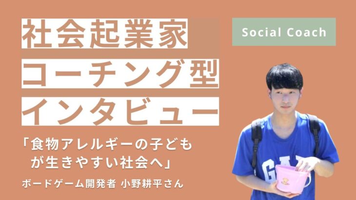 【社会起業家コーチング型インタビュー】「食物アレルギーの子どもが生きやすい社会へ」ボードゲーム開発者 小野耕平【Social Coach】