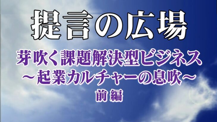 「芽吹く課題解決型ビジネス～起業カルチャーの息吹～前編」提言の広場