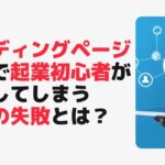 【ランディングページ 制作】で起業初心者が よくしてしまう ３つの失敗とは？