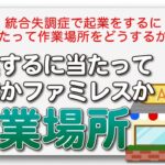 統合失調症で起業をするにあたって作業場所をどうするか？