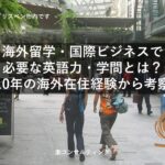 海外留学・国際ビジネスで必要な英語力・学問とは？10年の海外在住経験から考察