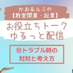 かお＆ルミの教室開業・起業お役立ちトーク　ゆるっと配信⑲「トラブル時の対処と考え方」