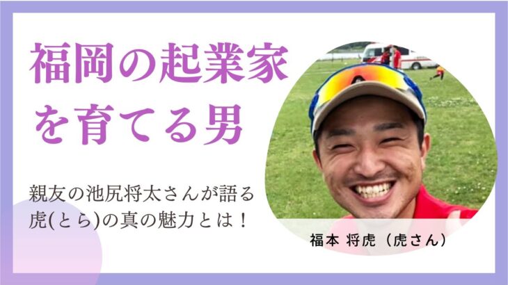 福岡の起業家を育てる男・福本将虎 第2弾！▼親友が池尻将太が語る虎(とら)の真の魅力とは！