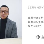 起業のきっかけは？起業なんて考えたこともなかった！？｜25周年特別インタビュー #06