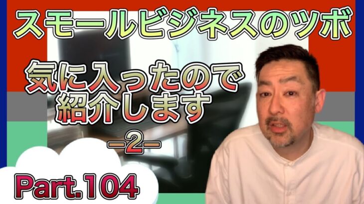 スモールビジネスのツボ Part.104 /気に入ったので紹介します -2-