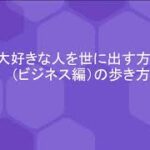 大好きな人を世に出す方法（ビジネス編）の歩き方