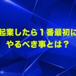 起業したら１番最初にやるべき事とは？