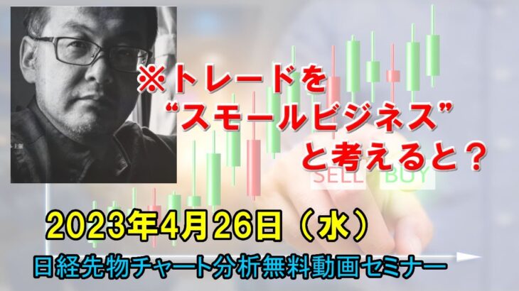 ※トレードを“スモールビジネス”と考えると？ 2023年4月26日（水）　日経先物チャート分析無料動画セミナー