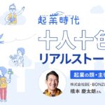 [フル版]起業時代 十人十色のリアルストーリー 株式会社BE・BONZU 橋本慶太朗さん