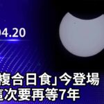 【LIVE直播】罕見「複合日食」今登場　錯過這次要再等7年｜2023.04.20 @ChinaTimes