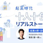 [フル版]起業時代 十人十色のリアルストーリー／株式会社WALPASS 飯島 雄一朗さん