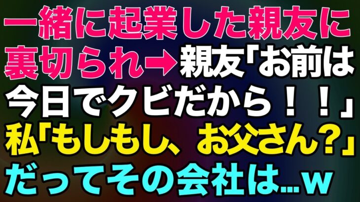 【スカッとする話】一緒に起業した親友に裏切られ「お前は今日でクビだから！」私「もしもし、お父さん？」だってその会社は…ｗ【修羅場】