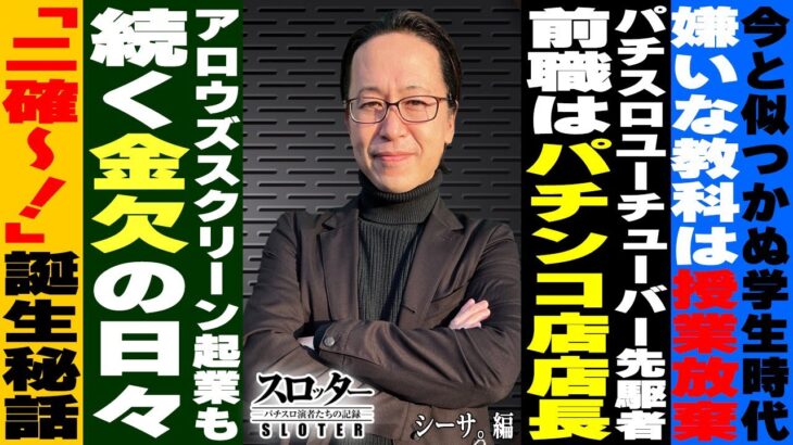 パチンコ店店長から演者へ。アロウズ起業の苦悩…２確～！の裏側とは《シーサ。 編》【スロッター ～パチスロ演者たちの記録 ～】 パチスロ演者の半生を描くドキュメンタリー［パチンコ・パチスロ・スロット］