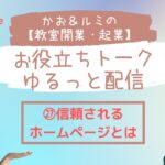 かお＆ルミの教室開業・起業お役立トーク　ゆるっと配信　㉗信頼されるホームページとは？