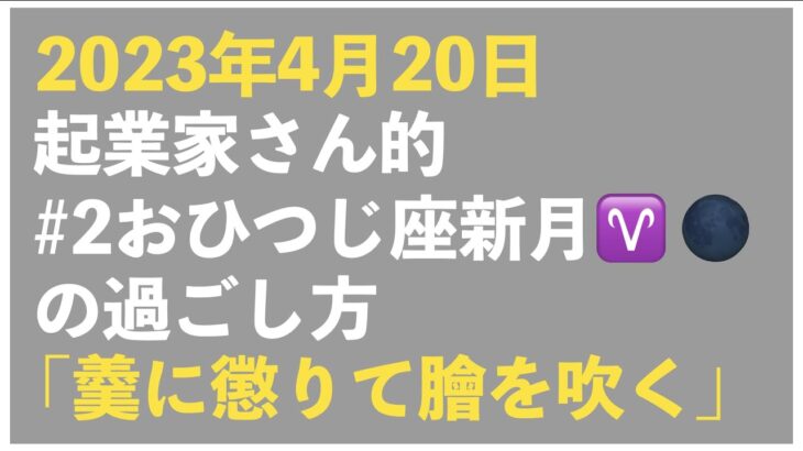 【2023年4月20日】起業家さん的、おひつじ座（おうし座）新月の過ごし方トークライブ｜今回のキーワード「アツモノに懲りてなますを吹く」