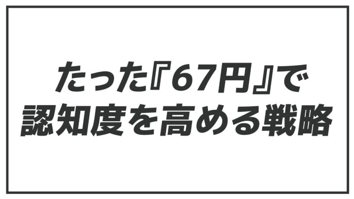 【ネットビジネス三原則】たった『67円』で認知度を高める戦略