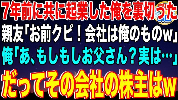 【スカッと】7年前に共に起業した親友に裏切られた俺「お前は今日でクビ！会社は俺様のものだw」俺「あ、もしもしお父さん…実は」だってその会社の株主は…w【感動】