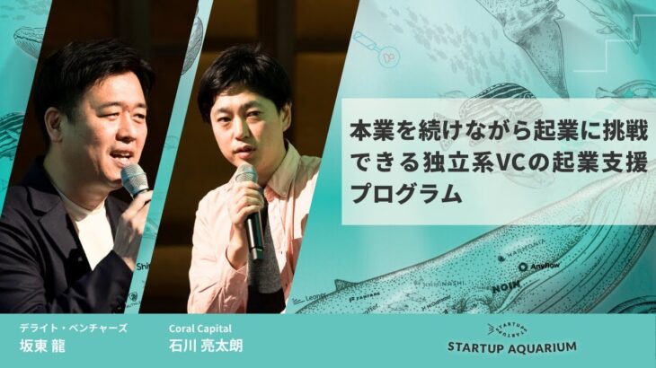 本業を続けながら起業に挑戦できる、独立系VCの起業支援プログラム | Startup Aquarium 2023【坂東 龍 × Coral Capital 石川 亮太朗】