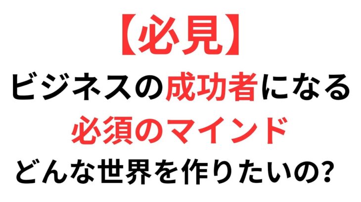 ビジネスの成功者になる必須のマインド　どんな世界を作りたいの？