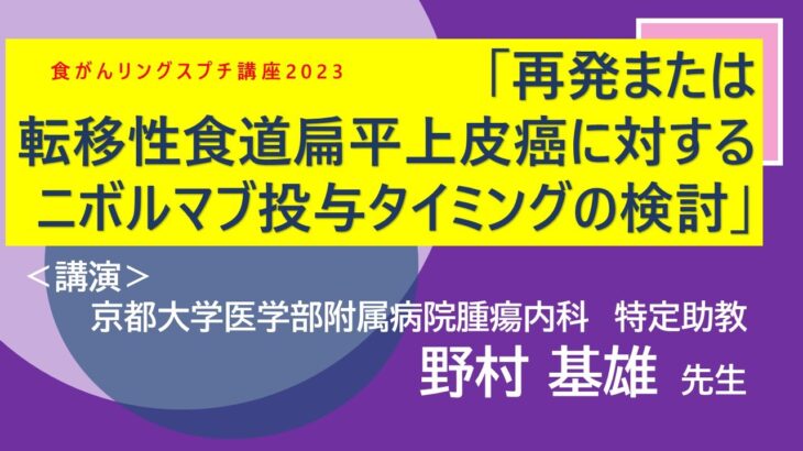 【食がんリングス プチ講座 #1】「再発または転移性食道扁平上皮癌に対するニボルマブ投与タイミングの検討」京都大学医学部附属病院 野村基雄先生　▼後半：質疑応答あり※詳細は下記説明をお読みください。