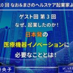 第10回　ゲスト回③　なぜ、起業したのか！日本発の医療機器イノベーションに必要なこととは！