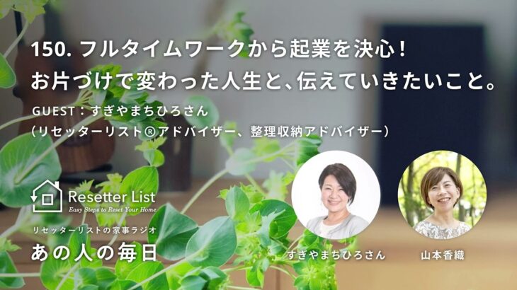 『あの人の毎日』150. フルタイムワークから起業を決心！お片づけで変わった人生と、伝えていきたいこと。／ゲスト：すぎやまちひろさん（リセッターリストⓇアドバイザー、整理収納アドバイザー）