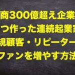 【300億超え企業を作った連続起業家】新規顧客を集める秘訣・ファンを増やす秘訣・継続的に稼げる起業家の共通点