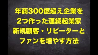 【300億超え企業を作った連続起業家】新規顧客を集める秘訣・ファンを増やす秘訣・継続的に稼げる起業家の共通点