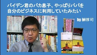 バイデン君のバカ息子、やっぱりパパを自分のビジネスに利用していたみたい　by榊淳司