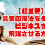 【超重要】言葉の魔法を使い、ビジネスを飛躍させる方法