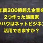 【300億超え企業を2つ作った連続起業家インタビュー】ノウハウはネットビジネスに活用できますか？